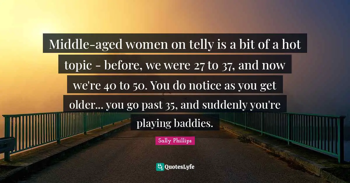 Baddies Quotes: "Middle-aged women on telly is a bit of a hot topic - before, we were 27 to 37, and now we're 40 to 50. You do notice as you get older... you go past 35, and suddenly you're playing baddies."