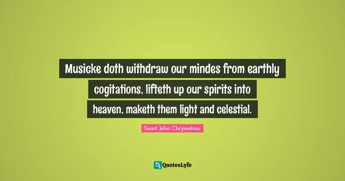 Saint John Chrysostom Quotes: "Musicke doth withdraw our mindes from earthly cogitations, lifteth up our spirits into heaven, maketh them light and celestial."