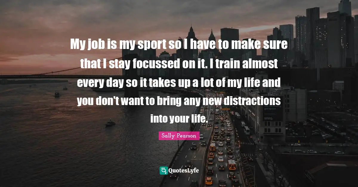My job is my sport so I have to make sure that I stay focussed on it. I train almost every day so it takes up a lot of my life and you don't want to bring any new distractions into your life.