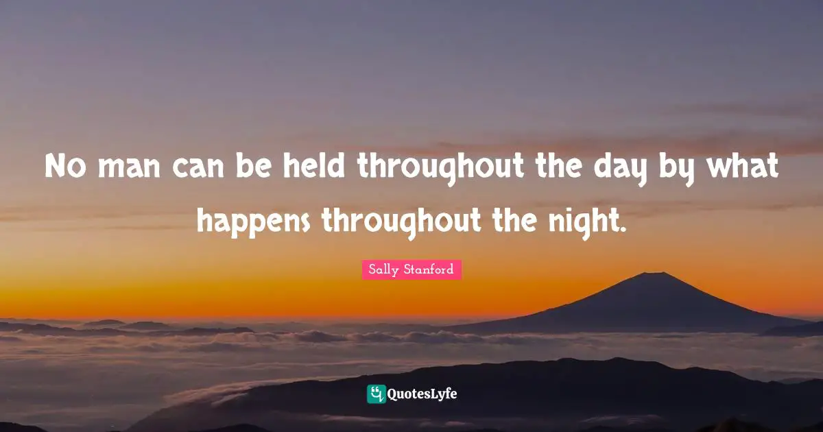 No man can be held throughout the day by what happens throughout the night.