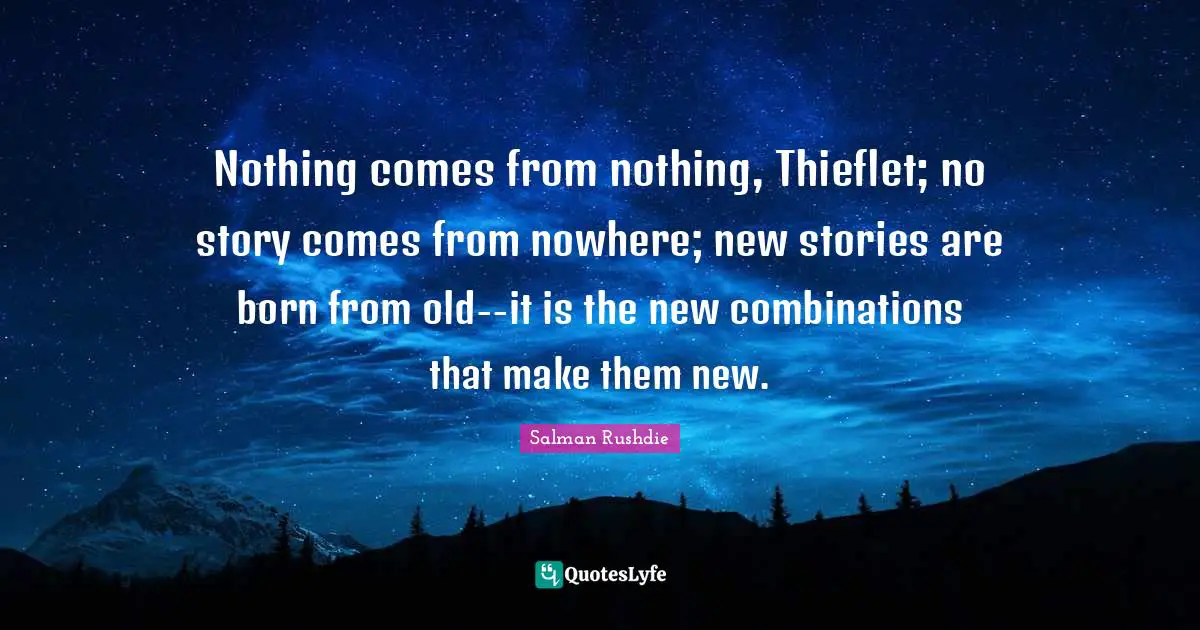 Nothing comes from nothing, Thieflet; no story comes from nowhere; new stories are born from old--it is the new combinations that make them new.