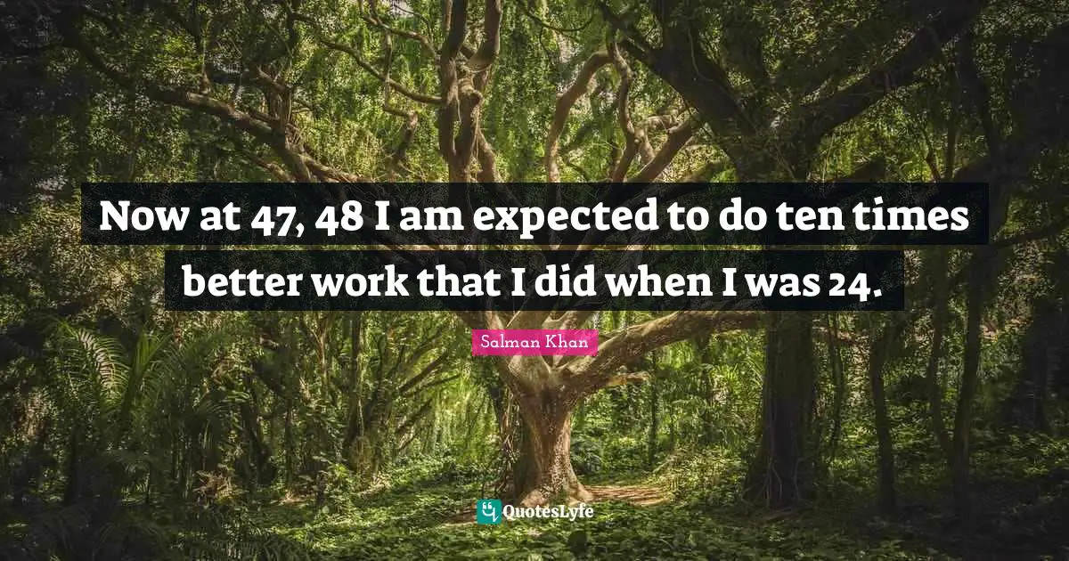 Now at 47, 48 I am expected to do ten times better work that I did when I was 24.
