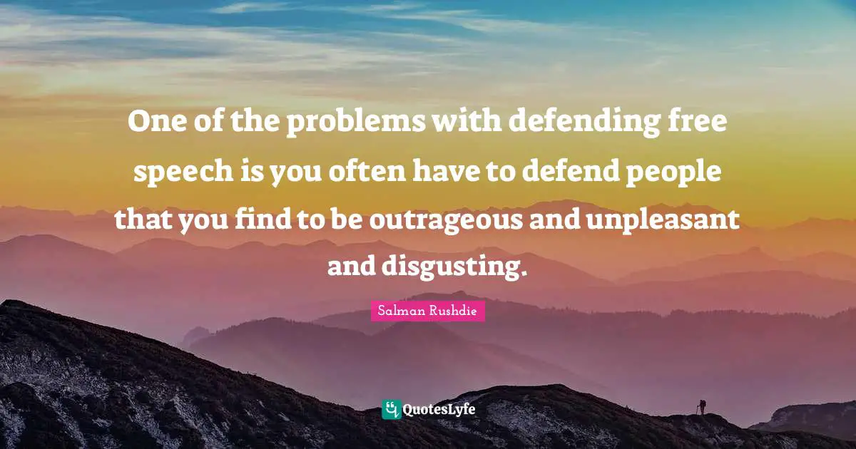One of the problems with defending free speech is you often have to defend people that you find to be outrageous and unpleasant and disgusting.