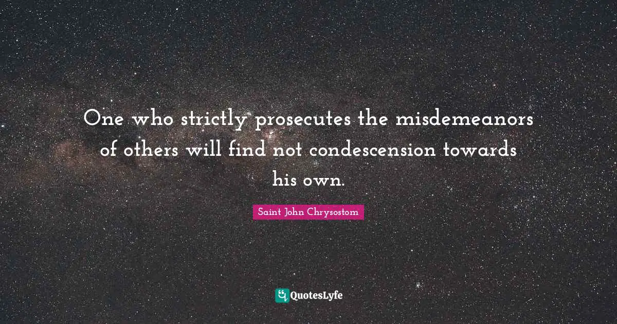 One who strictly prosecutes the misdemeanors of others will find not condescension towards his own.