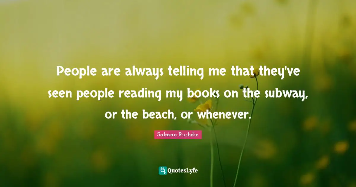 People are always telling me that they've seen people reading my books on the subway, or the beach, or whenever.