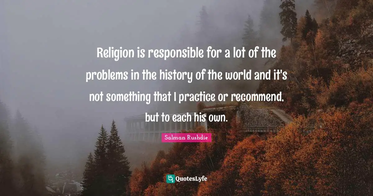 Salman Rushdie Quotes: "Religion is responsible for a lot of the problems in the history of the world and it's not something that I practice or recommend, but to each his own."