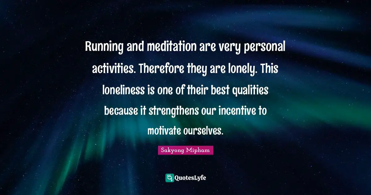 Running and meditation are very personal activities. Therefore they are lonely. This loneliness is one of their best qualities because it strengthens our incentive to motivate ourselves.