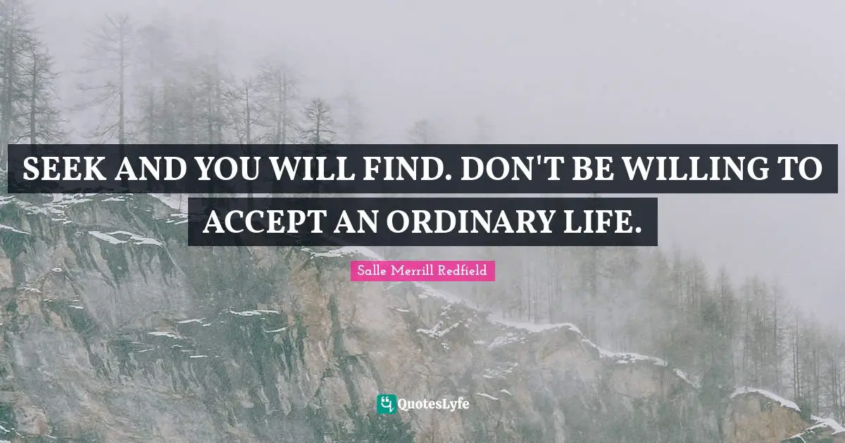 SEEK AND YOU WILL FIND. DON'T BE WILLING TO ACCEPT AN ORDINARY LIFE.