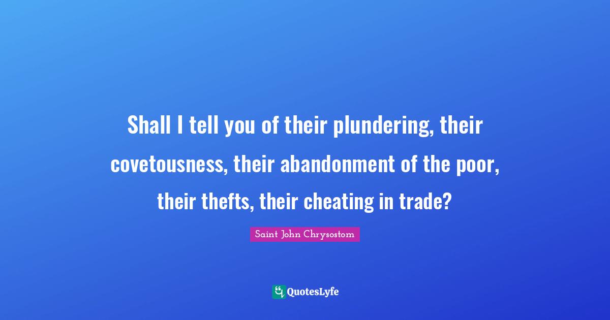 Saint John Chrysostom Quotes: "Shall I tell you of their plundering, their covetousness, their abandonment of the poor, their thefts, their cheating in trade?"