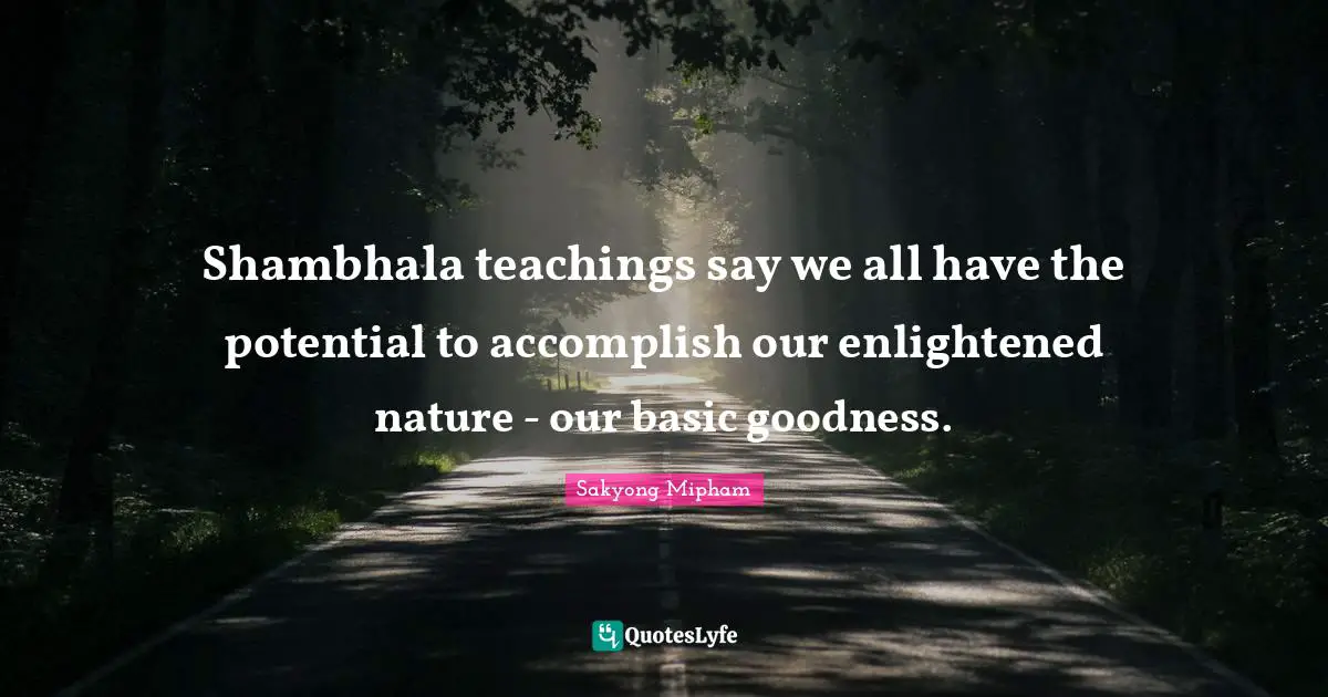 Shambhala teachings say we all have the potential to accomplish our enlightened nature - our basic goodness.
