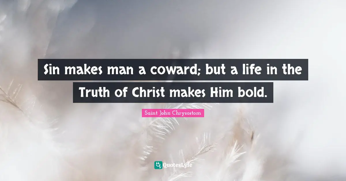 Saint John Chrysostom Quotes: "Sin makes man a coward; but a life in the Truth of Christ makes Him bold."