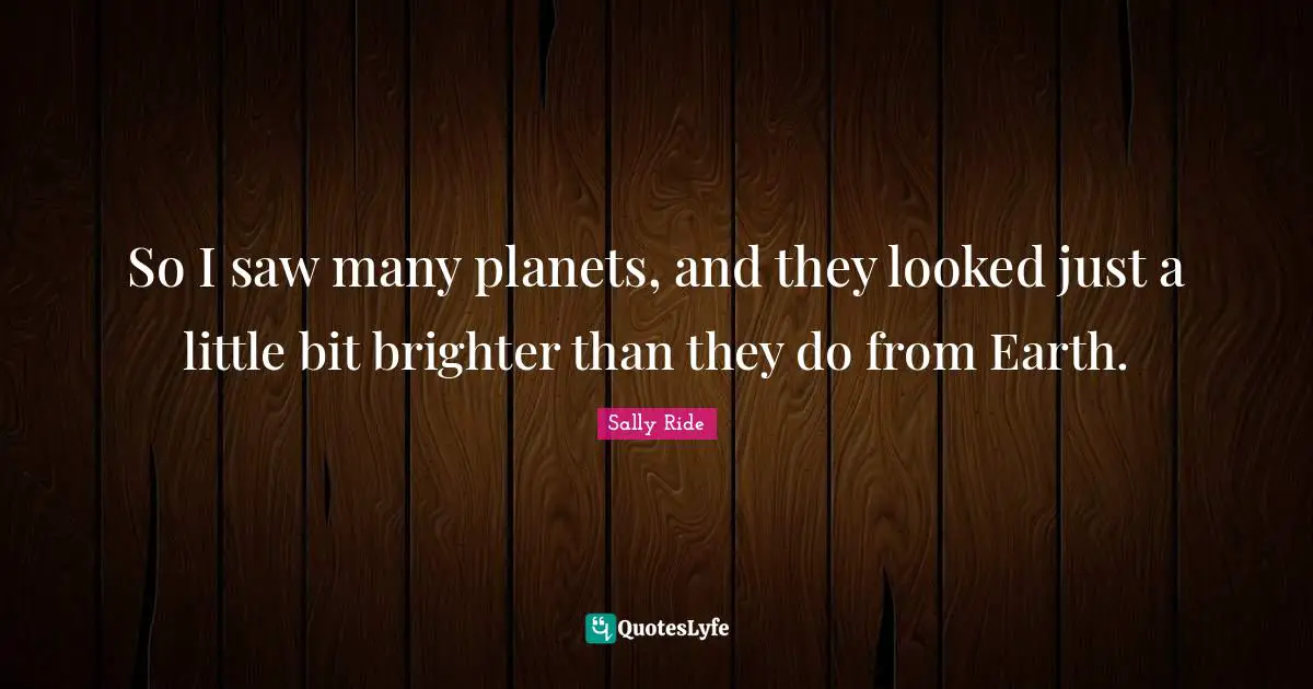 Sally Ride Quotes: "So I saw many planets, and they looked just a little bit brighter than they do from Earth."