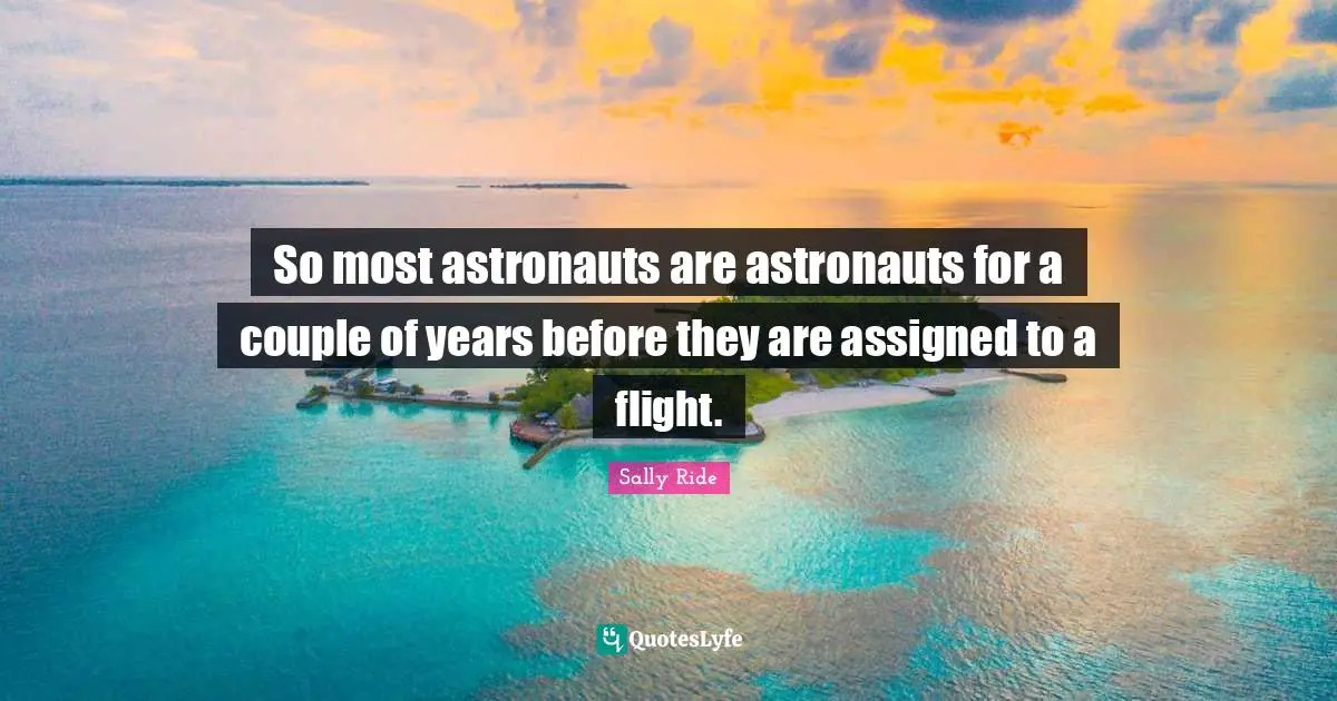 Sally Ride Quotes: "So most astronauts are astronauts for a couple of years before they are assigned to a flight."