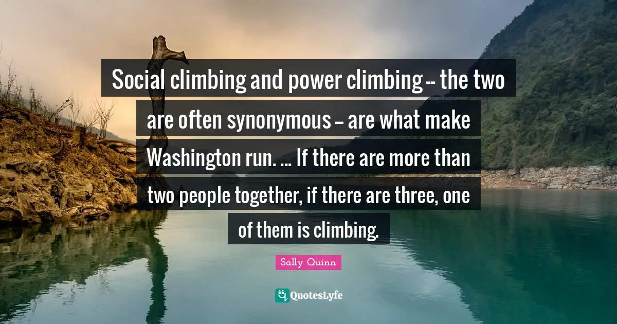 Social climbing and power climbing -- the two are often synonymous -- are what make Washington run. ... If there are more than two people together, if there are three, one of them is climbing.