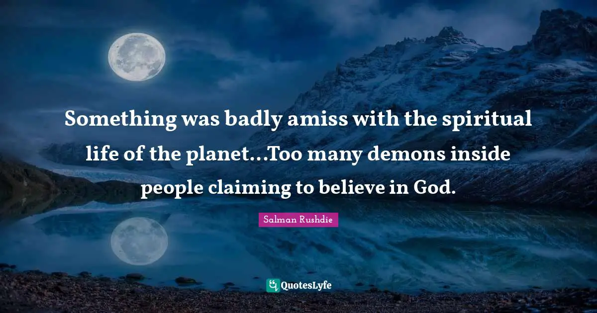 Something was badly amiss with the spiritual life of the planet...Too many demons inside people claiming to believe in God.