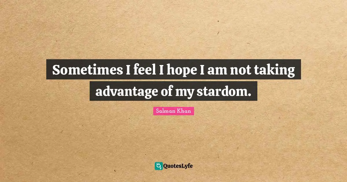 Sometimes I feel I hope I am not taking advantage of my stardom.