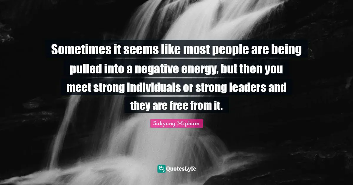 Sometimes it seems like most people are being pulled into a negative energy, but then you meet strong individuals or strong leaders and they are free from it.