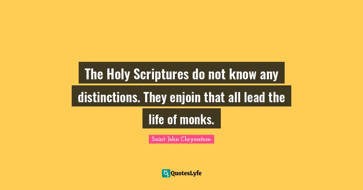 Saint John Chrysostom Quotes: "The Holy Scriptures do not know any distinctions. They enjoin that all lead the life of monks."