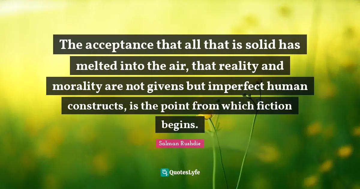 The acceptance that all that is solid has melted into the air, that reality and morality are not givens but imperfect human constructs, is the point from which fiction begins.
