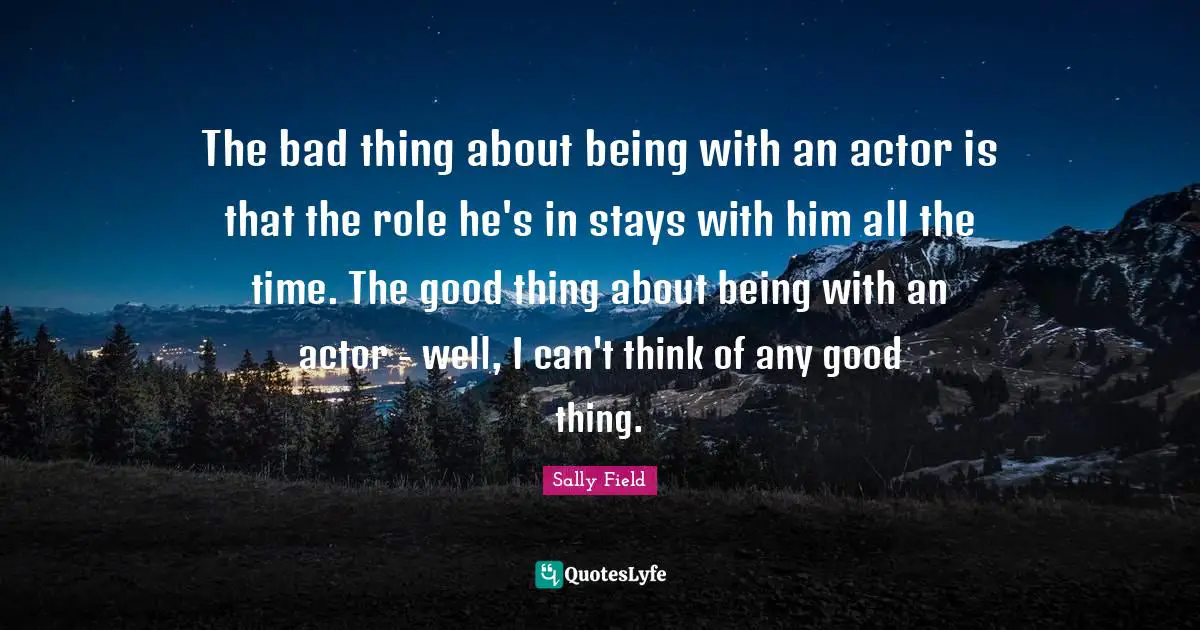 The bad thing about being with an actor is that the role he's in stays with him all the time. The good thing about being with an actor - well, I can't think of any good thing.