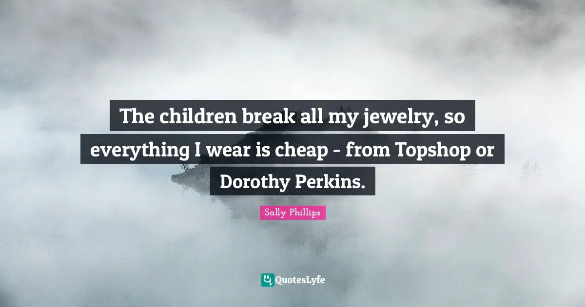 The children break all my jewelry, so everything I wear is cheap - from Topshop or Dorothy Perkins.