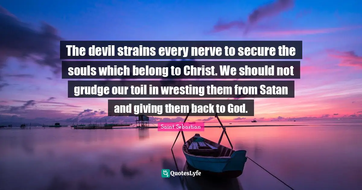 SebastiAn Quotes: "The devil strains every nerve to secure the souls which belong to Christ. We should not grudge our toil in wresting them from Satan and giving them back to God."