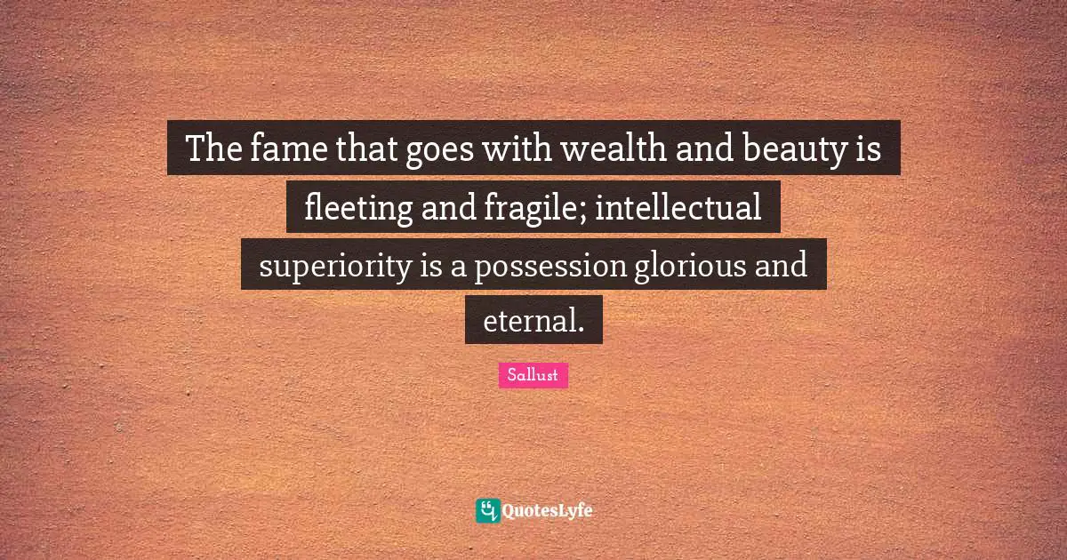 Sallust Quotes: "The fame that goes with wealth and beauty is fleeting and fragile; intellectual superiority is a possession glorious and eternal."