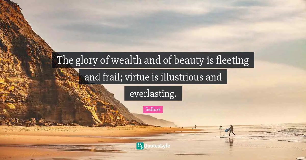 The glory of wealth and of beauty is fleeting and frail; virtue is illustrious and everlasting.