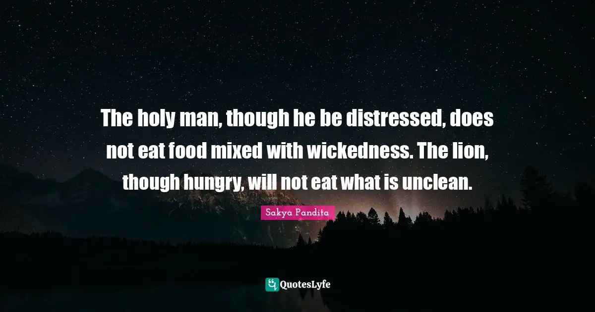 The holy man, though he be distressed, does not eat food mixed with wickedness. The lion, though hungry, will not eat what is unclean.