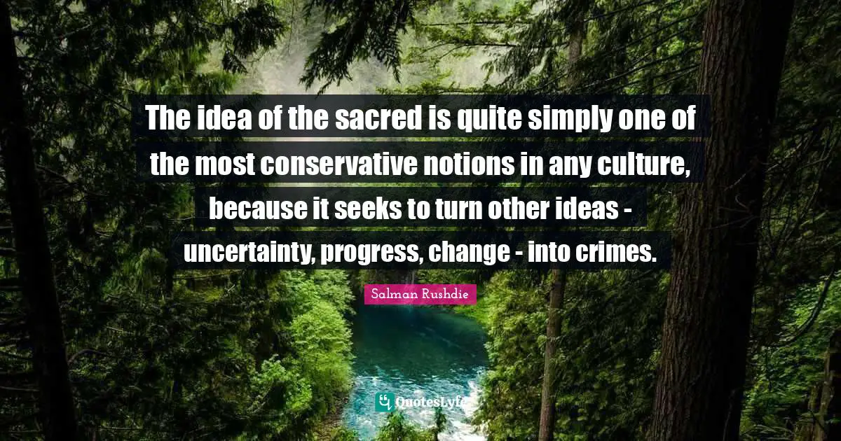 The idea of the sacred is quite simply one of the most conservative notions in any culture, because it seeks to turn other ideas - uncertainty, progress, change - into crimes.