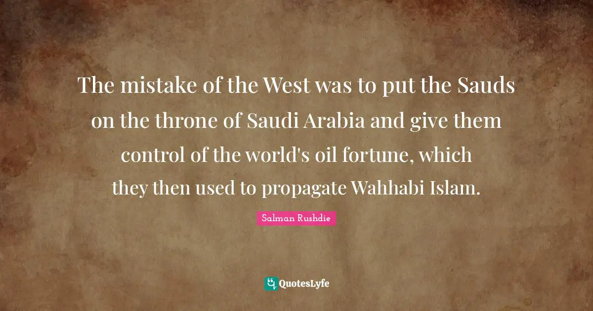 Salman Rushdie Quotes: "The mistake of the West was to put the Sauds on the throne of Saudi Arabia and give them control of the world's oil fortune, which they then used to propagate Wahhabi Islam."