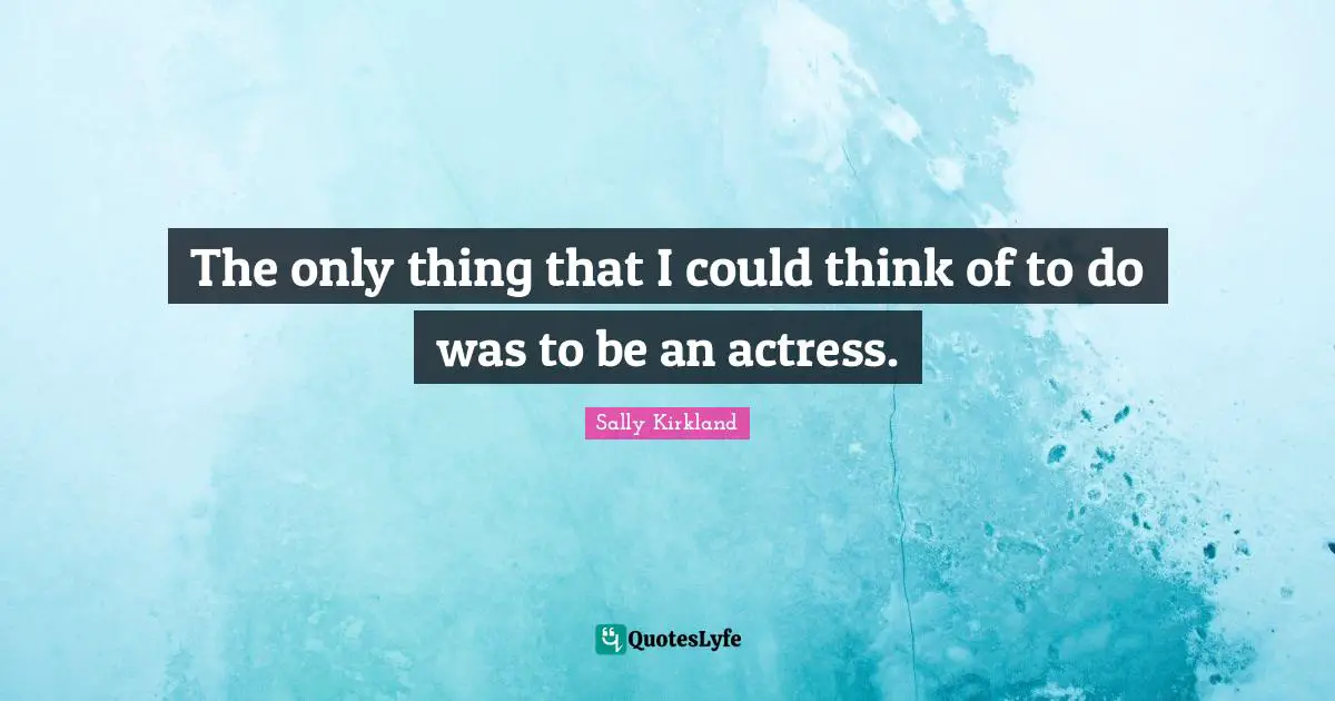 The only thing that I could think of to do was to be an actress.