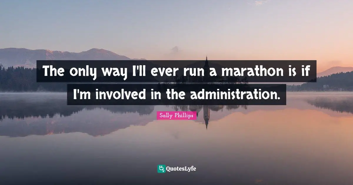 The only way I'll ever run a marathon is if I'm involved in the administration.