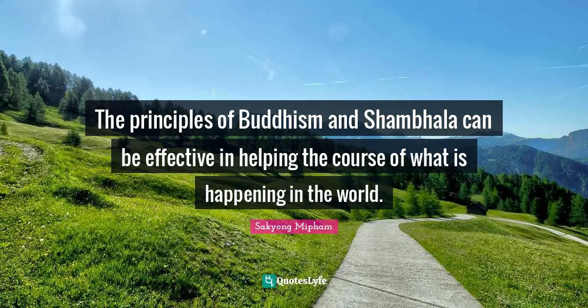 The principles of Buddhism and Shambhala can be effective in helping the course of what is happening in the world.
