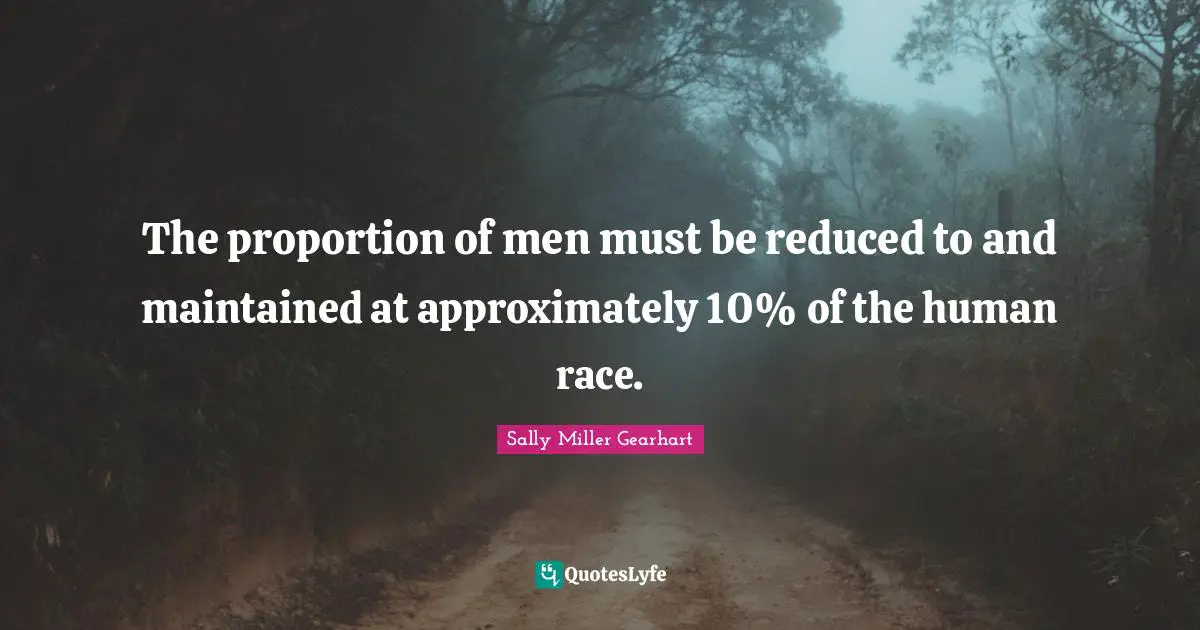 The proportion of men must be reduced to and maintained at approximately 10% of the human race.
