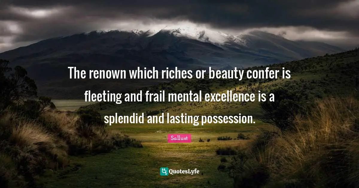 Sallust Quotes: "The renown which riches or beauty confer is fleeting and frail mental excellence is a splendid and lasting possession."