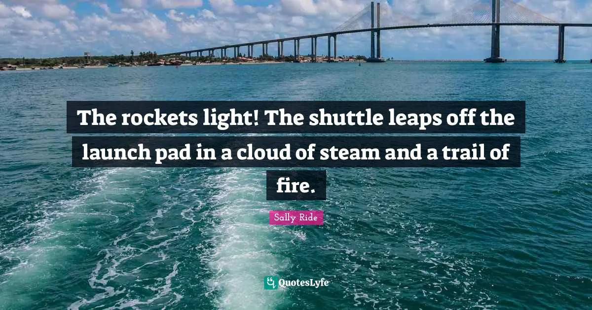 Sally Ride Quotes: "The rockets light! The shuttle leaps off the launch pad in a cloud of steam and a trail of fire."