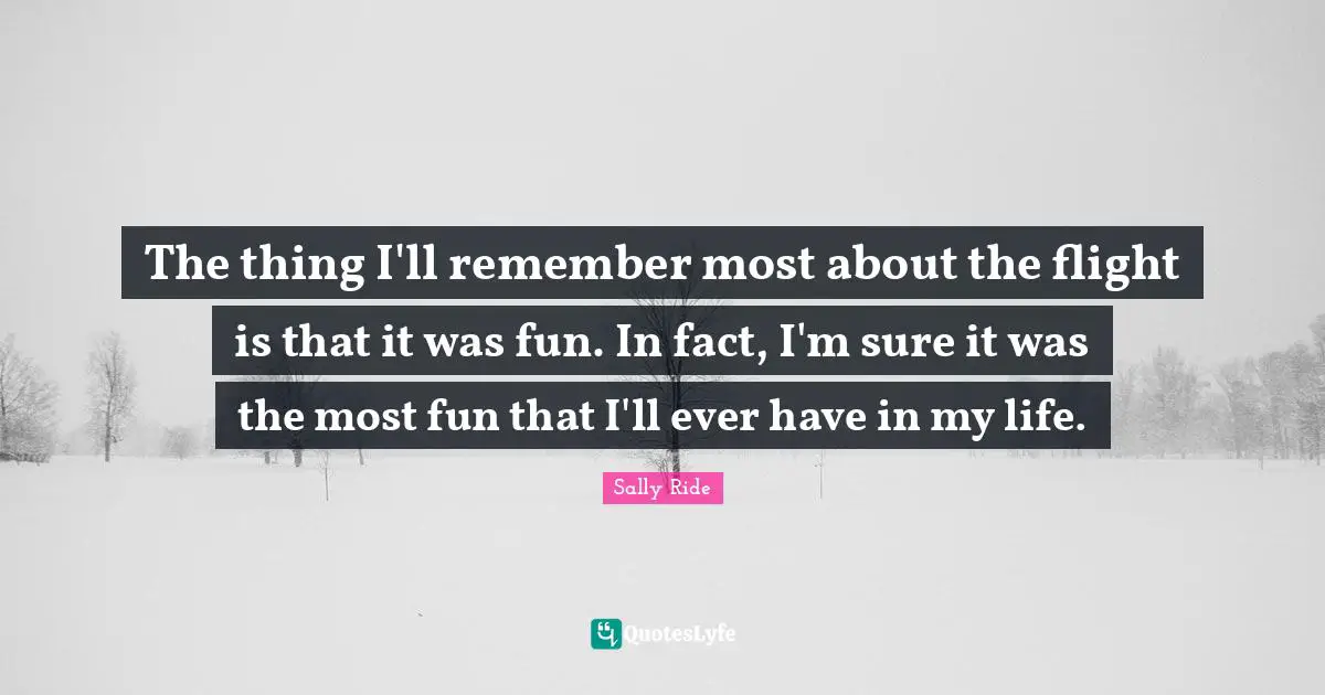 Sally Ride Quotes: "The thing I'll remember most about the flight is that it was fun. In fact, I'm sure it was the most fun that I'll ever have in my life."