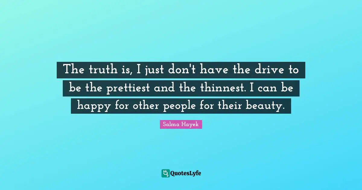 The truth is, I just don't have the drive to be the prettiest and the thinnest. I can be happy for other people for their beauty.