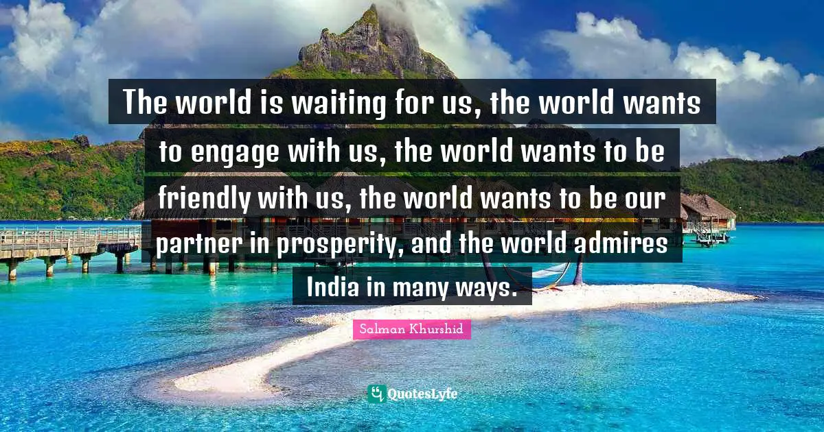 The world is waiting for us, the world wants to engage with us, the world wants to be friendly with us, the world wants to be our partner in prosperity, and the world admires India in many ways.