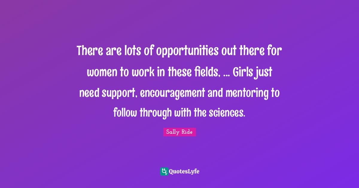 Mentoring Quotes: "There are lots of opportunities out there for women to work in these fields, ... Girls just need support, encouragement and mentoring to follow through with the sciences."
