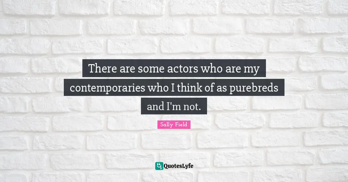 There are some actors who are my contemporaries who I think of as purebreds and I'm not.
