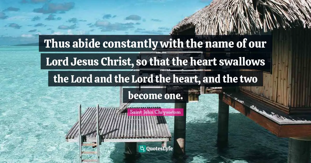 Our Lord Quotes: "Thus abide constantly with the name of our Lord Jesus Christ, so that the heart swallows the Lord and the Lord the heart, and the two become one."