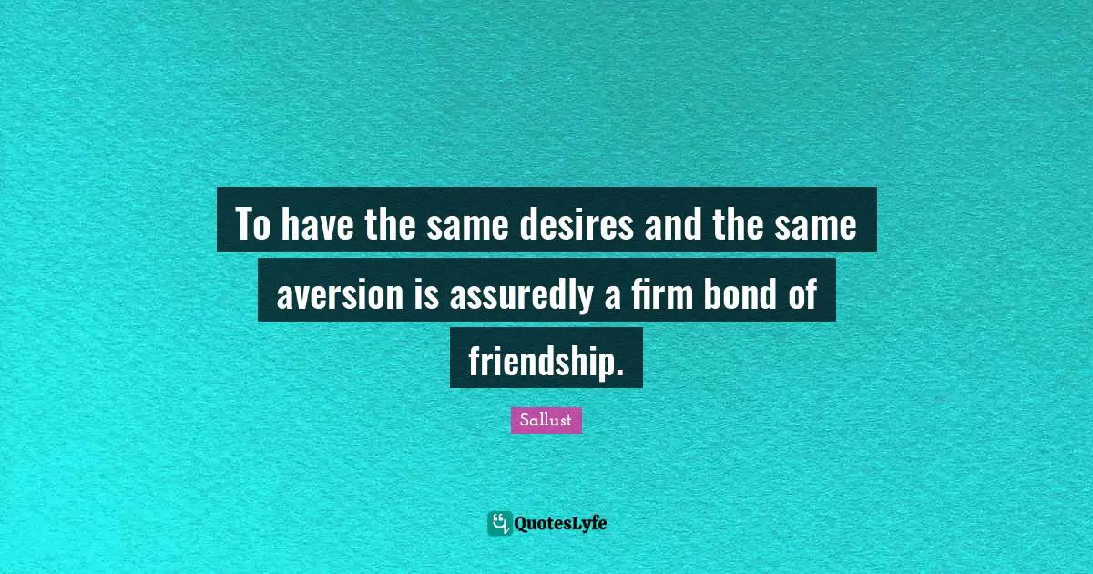 Aversion Quotes: "To have the same desires and the same aversion is assuredly a firm bond of friendship."