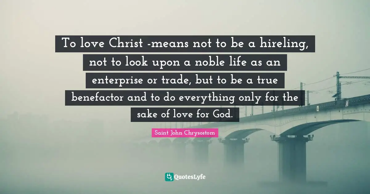 To love Christ -means not to be a hireling, not to look upon a noble life as an enterprise or trade, but to be a true benefactor and to do everything only for the sake of love for God.