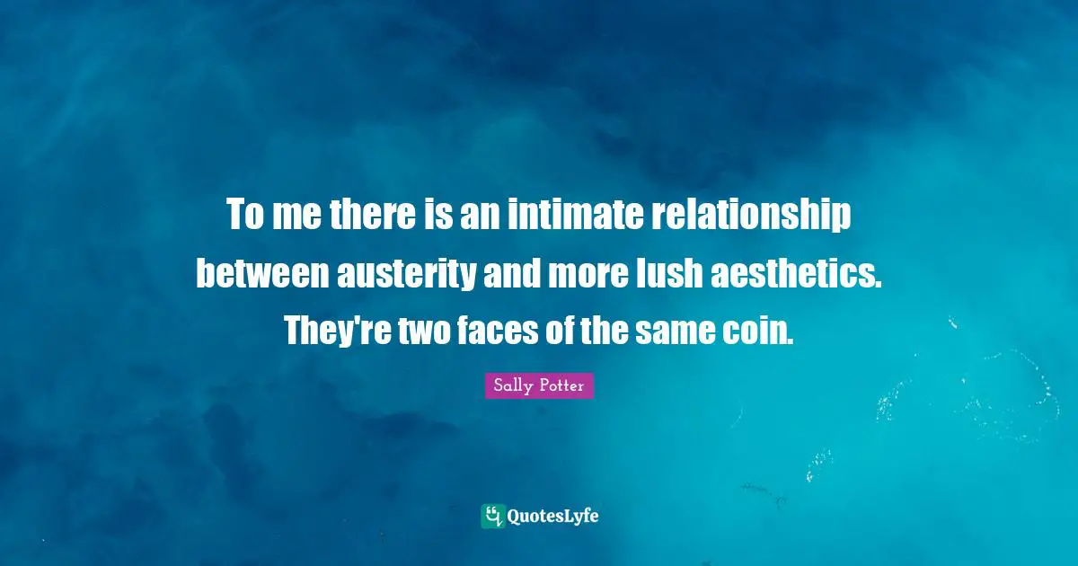 Aesthetics Quotes: "To me there is an intimate relationship between austerity and more lush aesthetics. They're two faces of the same coin."