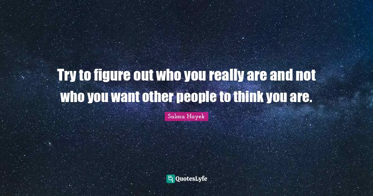Try to figure out who you really are and not who you want other people to think you are.