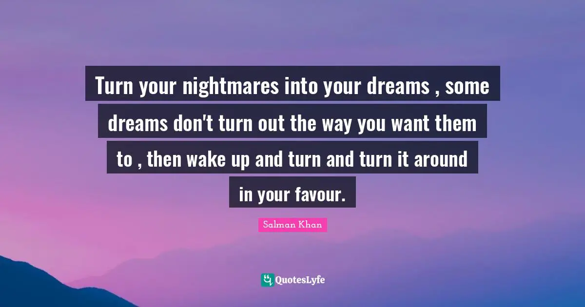 Salman Khan Quotes: Turn your nightmares into your dreams , some dreams don't turn out the way you want them to , then wake up and turn and turn it around in your favour.