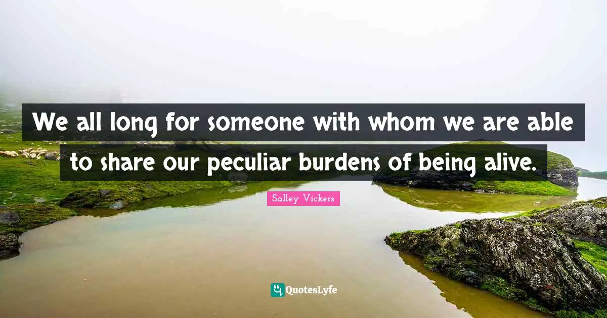 Peculiar Quotes: "We all long for someone with whom we are able to share our peculiar burdens of being alive."