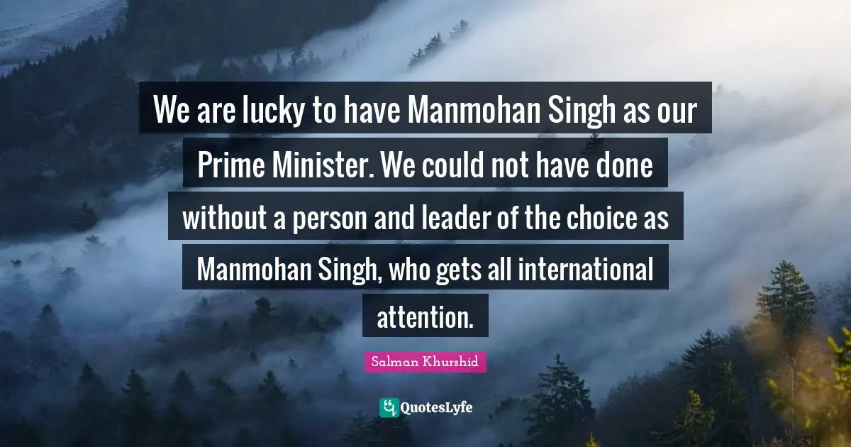 Singh Quotes: "We are lucky to have Manmohan Singh as our Prime Minister. We could not have done without a person and leader of the choice as Manmohan Singh, who gets all international attention."